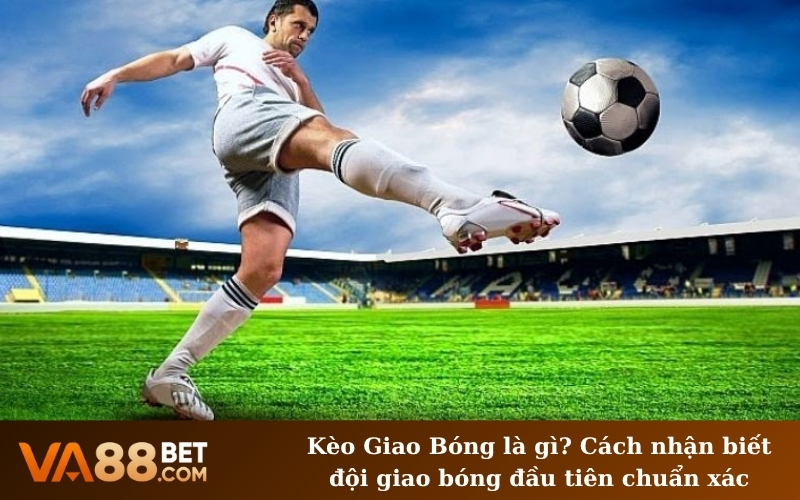 Kèo Giao Bóng là gì? Cách nhận biết đội giao bóng đầu tiên chuẩn xác